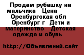 Продам рубашку на мальчика › Цена ­ 200 - Оренбургская обл., Оренбург г. Дети и материнство » Детская одежда и обувь   